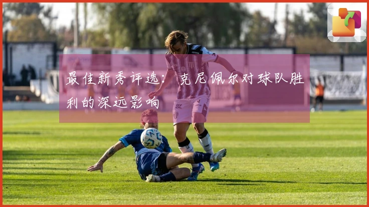最佳新秀评选：克尼佩尔对球队胜利的深远影响