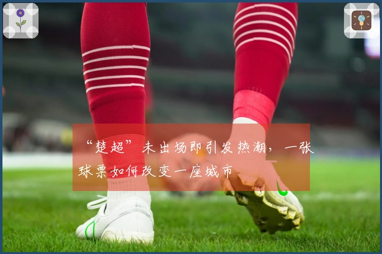 “楚超”未出场即引发热潮，一张球票如何改变一座城市