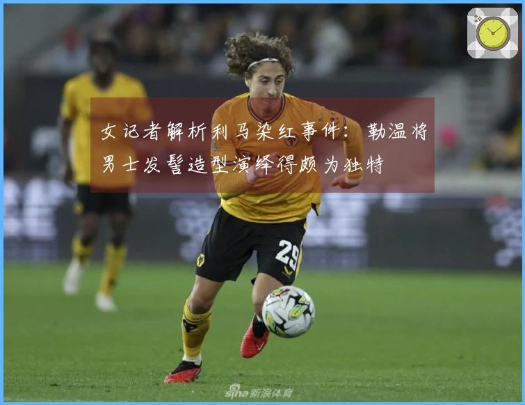 女记者解析利马染红事件：勒温将男士发髻造型演绎得颇为独特
