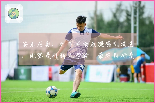 安东尼奥：对下半场表现感到满意，比赛是对新人考验，最终目标是亚运会