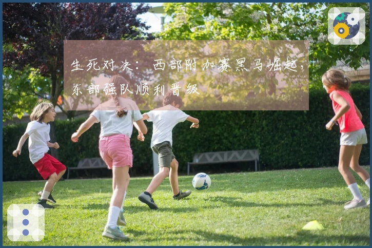生死对决：西部附加赛黑马崛起，东部强队顺利晋级