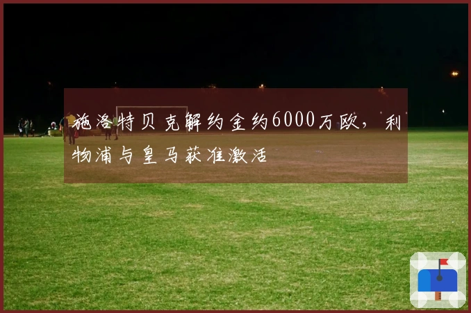 施洛特贝克解约金约6000万欧，利物浦与皇马获准激活