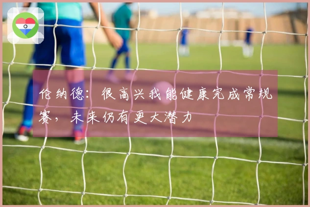 伦纳德：很高兴我能健康完成常规赛，未来仍有更大潜力