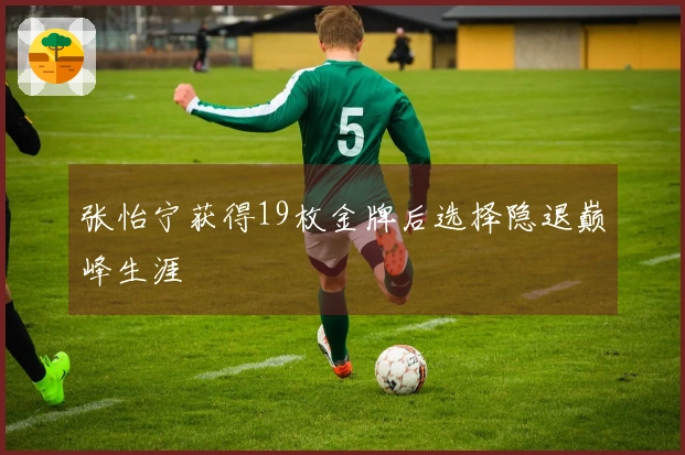 张怡宁获得19枚金牌后选择隐退巅峰生涯