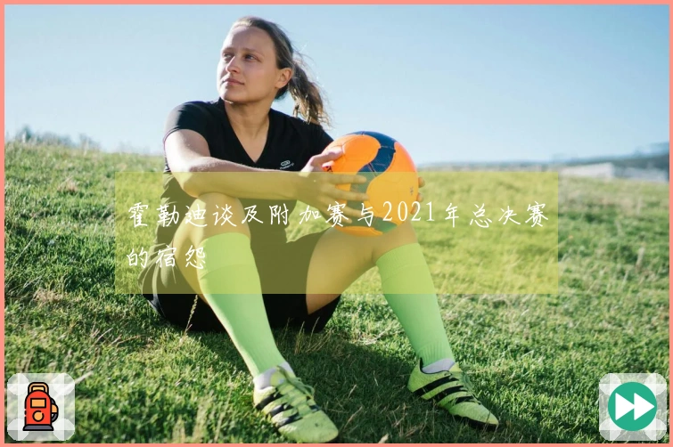 霍勒迪谈及附加赛与2021年总决赛的宿怨