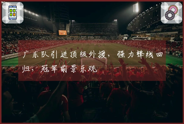 广东队引进顶级外援，强力锋线回归，冠军前景乐观