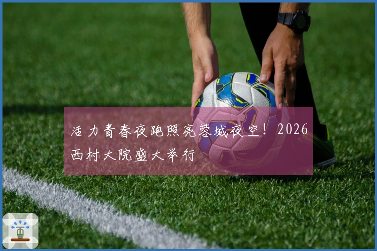 活力青春夜跑照亮蓉城夜空！2026西村大院盛大举行