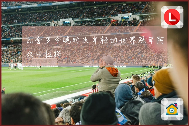 瓦舍罗今晚对决年轻的世界冠军阿尔卡拉斯
