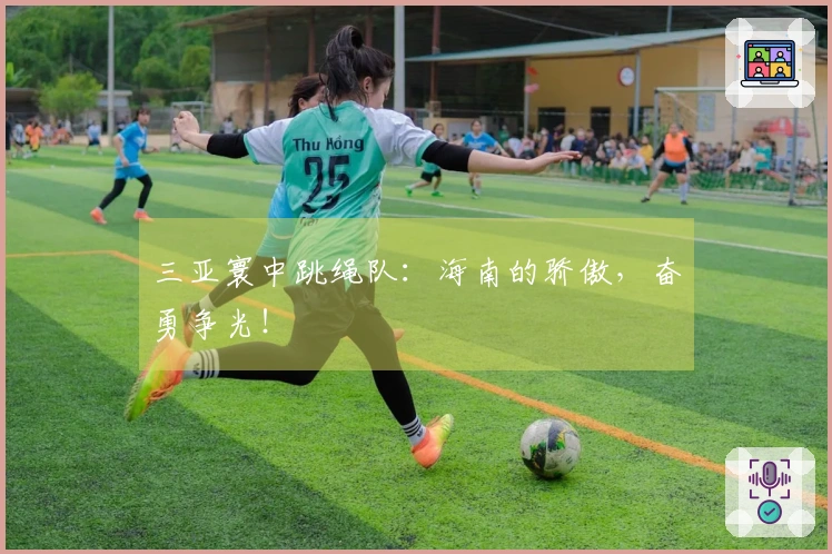 三亚寰中跳绳队：海南的骄傲，奋勇争光！