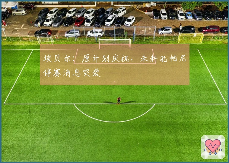 埃贝尔：原计划庆祝，未料孔帕尼停赛消息突袭