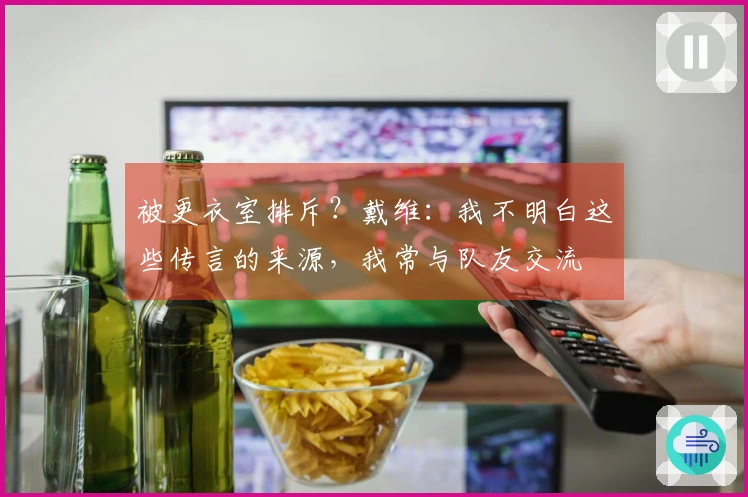 被更衣室排斥？戴维：我不明白这些传言的来源，我常与队友交流