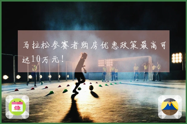 马拉松参赛者购房优惠政策最高可达10万元！