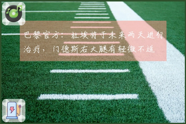 巴黎官方：杜埃将于未来两天进行治疗，门德斯右大腿有轻微不适