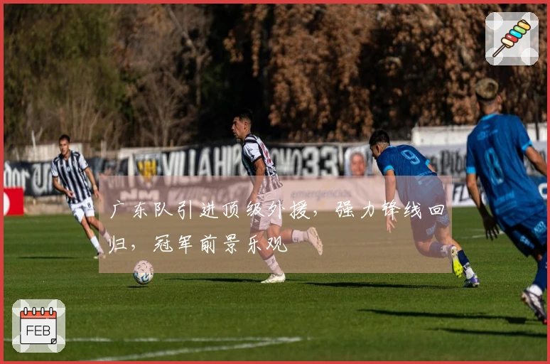 广东队引进顶级外援，强力锋线回归，冠军前景乐观