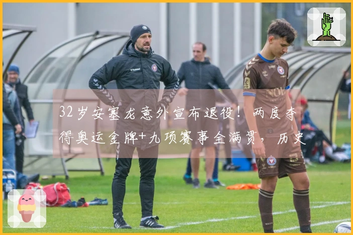 32岁安塞龙意外宣布退役！两度夺得奥运金牌+九项赛事全满贯，历史唯一人物