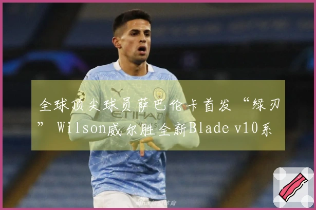 全球顶尖球员萨巴伦卡首发“绿刃” Wilson威尔胜全新Blade v10系列