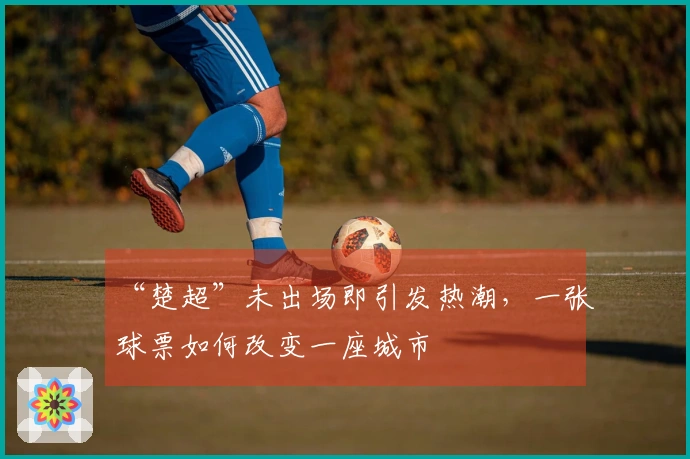 “楚超”未出场即引发热潮，一张球票如何改变一座城市