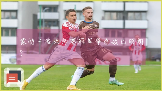 蒙特卡洛大师赛冠军争夺战已明朗？