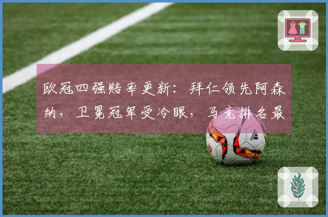 欧冠四强赔率更新：拜仁领先阿森纳，卫冕冠军受冷眼，马竞排名最后