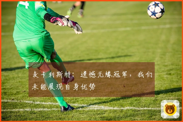 麦卡利斯特：遗憾无缘冠军，我们未能展现自身优势