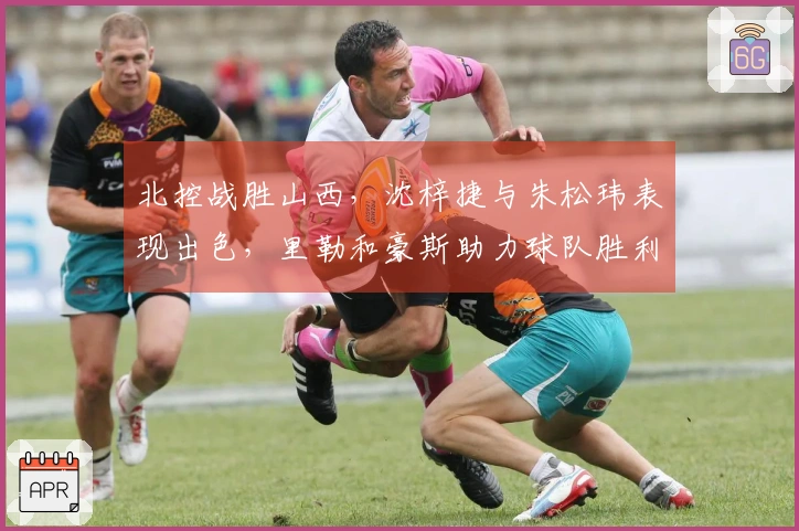 北控战胜山西，沈梓捷与朱松玮表现出色，里勒和豪斯助力球队胜利