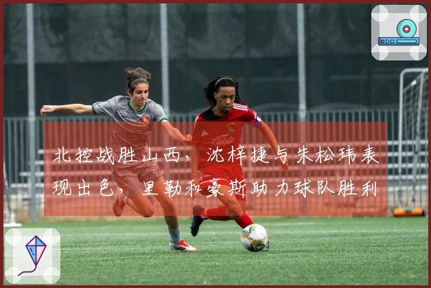 北控战胜山西，沈梓捷与朱松玮表现出色，里勒和豪斯助力球队胜利
