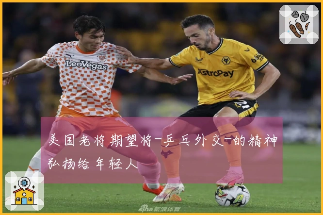 美国老将期望将-乒乓外交-的精神弘扬给年轻人