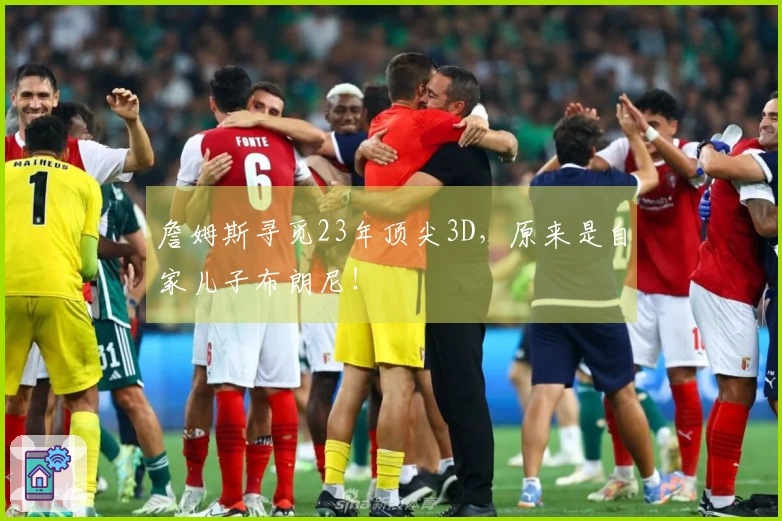 詹姆斯寻觅23年顶尖3D，原来是自家儿子布朗尼！
