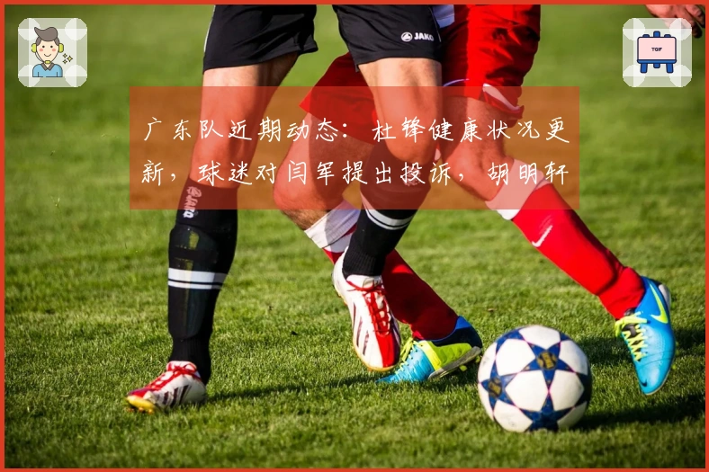 广东队近期动态：杜锋健康状况更新，球迷对闫军提出投诉，胡明轩赛季报销消息