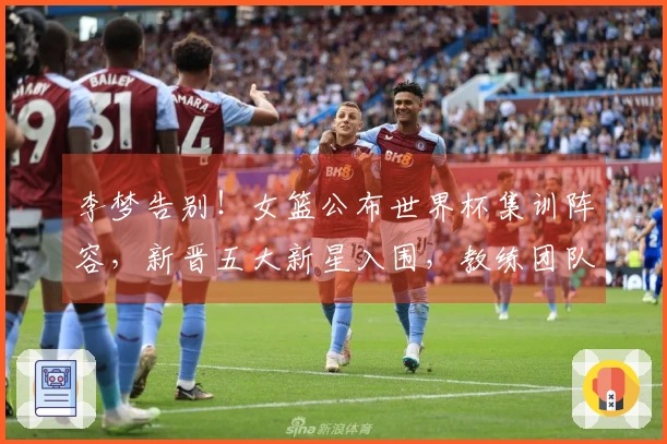 李梦告别！女篮公布世界杯集训阵容，新晋五大新星入围，教练团队调整