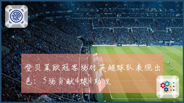 登贝莱欧冠客场对英超球队表现出色：5场贡献4球1助攻