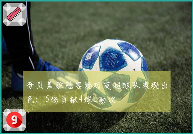 登贝莱欧冠客场对英超球队表现出色：5场贡献4球1助攻